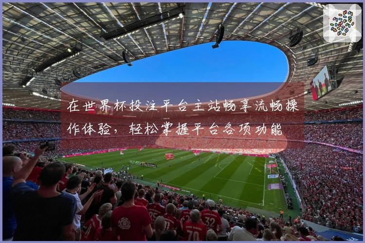 在世界杯投注平台主站畅享流畅操作体验，轻松掌握平台各项功能