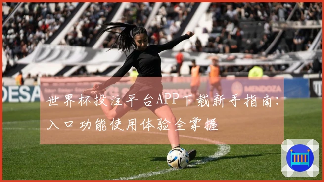 世界杯投注平台APP下载新手指南：入口功能使用体验全掌握