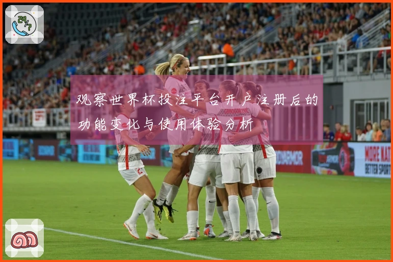 观察世界杯投注平台开户注册后的功能变化与使用体验分析