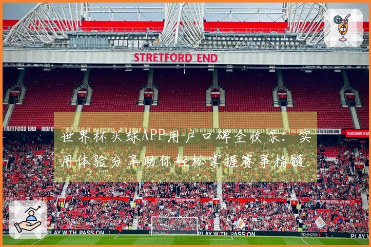 世界杯买球APP用户口碑全收录：实用体验分享助你轻松掌握赛事精髓