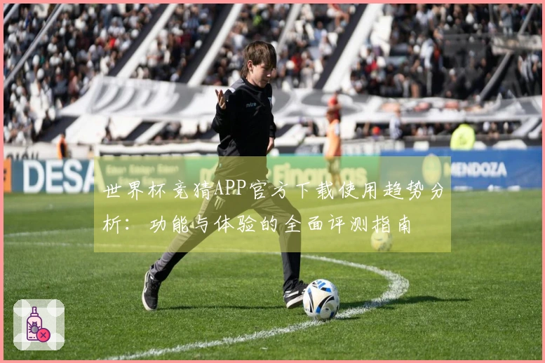 世界杯竞猜APP官方下载使用趋势分析：功能与体验的全面评测指南