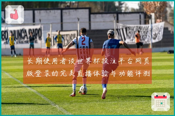 长期使用者谈世界杯投注平台网页版登录的完美直播体验与功能评测