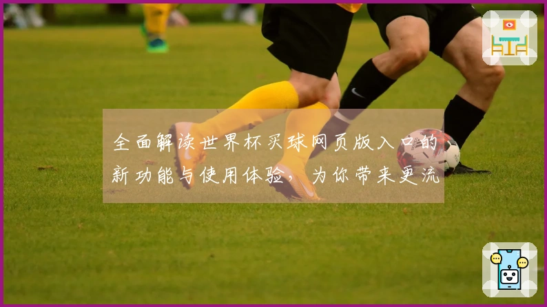 全面解读世界杯买球网页版入口的新功能与使用体验，为你带来更流畅的观赛享受