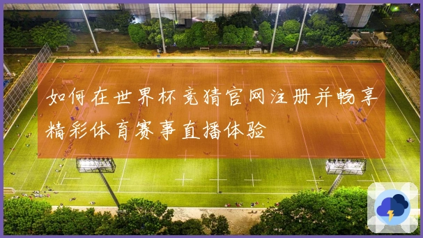 如何在世界杯竞猜官网注册并畅享精彩体育赛事直播体验