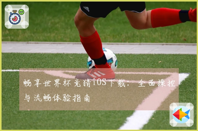畅享世界杯竞猜iOS下载:全面操控与流畅体验指南