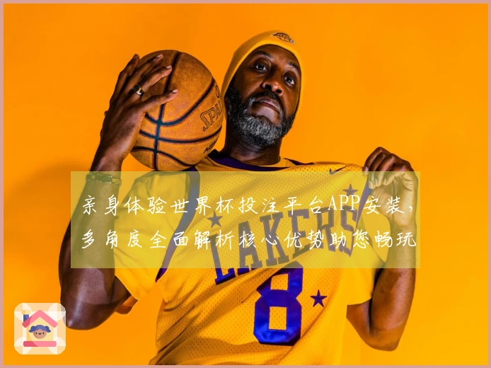 亲身体验世界杯投注平台APP安装，多角度全面解析核心优势助您畅玩