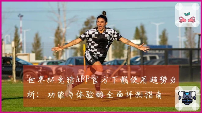 世界杯竞猜APP官方下载使用趋势分析：功能与体验的全面评测指南