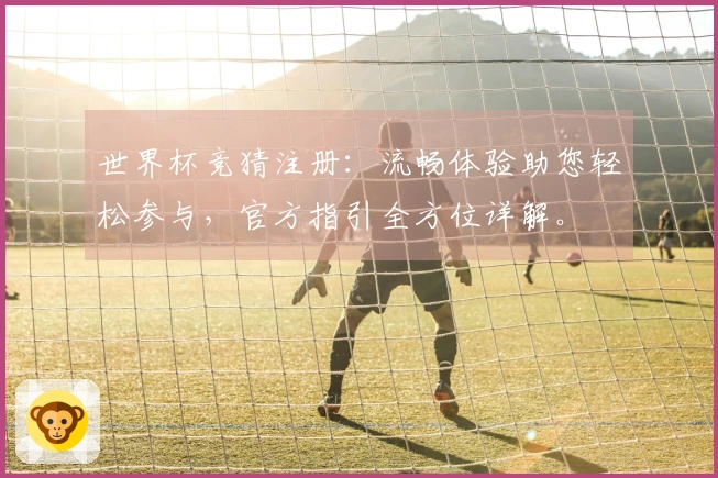 世界杯竞猜注册：流畅体验助您轻松参与，官方指引全方位详解。