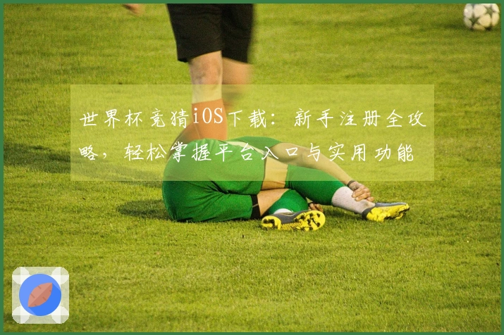 世界杯竞猜iOS下载：新手注册全攻略，轻松掌握平台入口与实用功能
