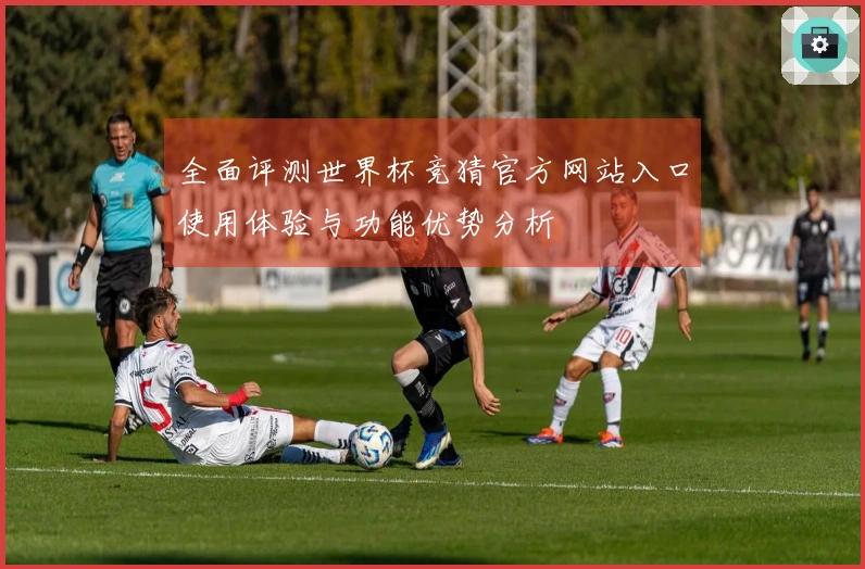 全面评测世界杯竞猜官方网站入口使用体验与功能优势分析
