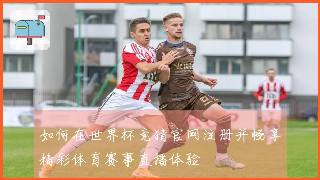 如何在世界杯竞猜官网注册并畅享精彩体育赛事直播体验