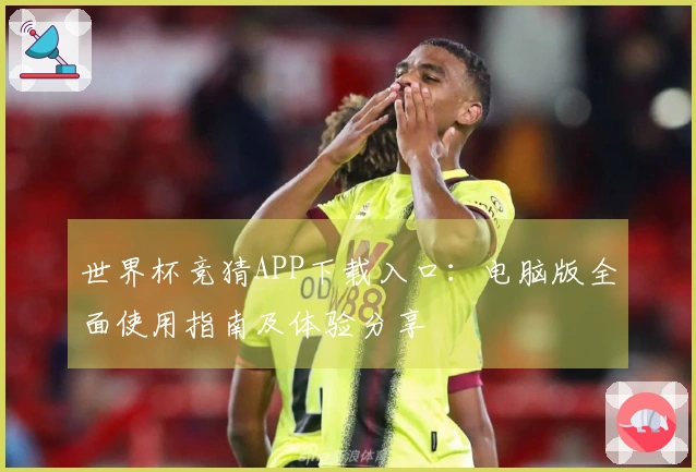 世界杯竞猜APP下载入口：电脑版全面使用指南及体验分享