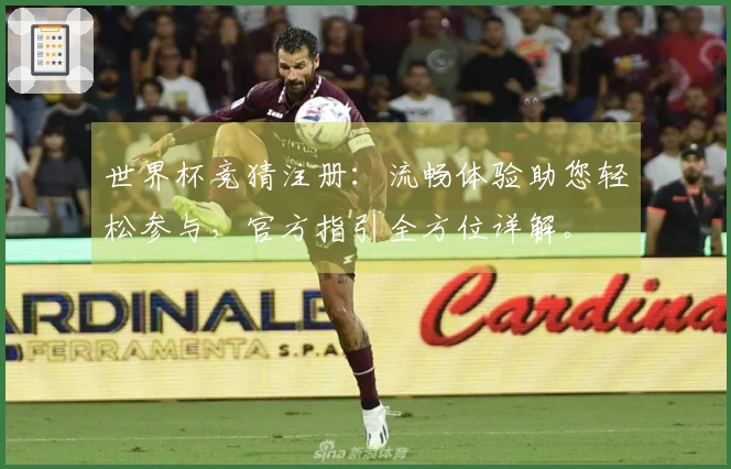 世界杯竞猜注册：流畅体验助您轻松参与，官方指引全方位详解。