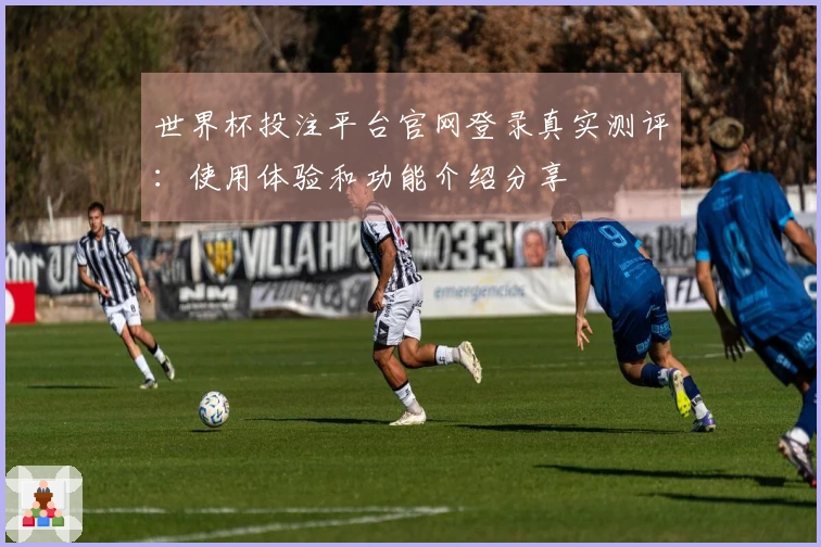 世界杯投注平台官网登录真实测评：使用体验和功能介绍分享