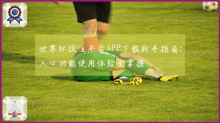 世界杯投注平台APP下载新手指南：入口功能使用体验全掌握