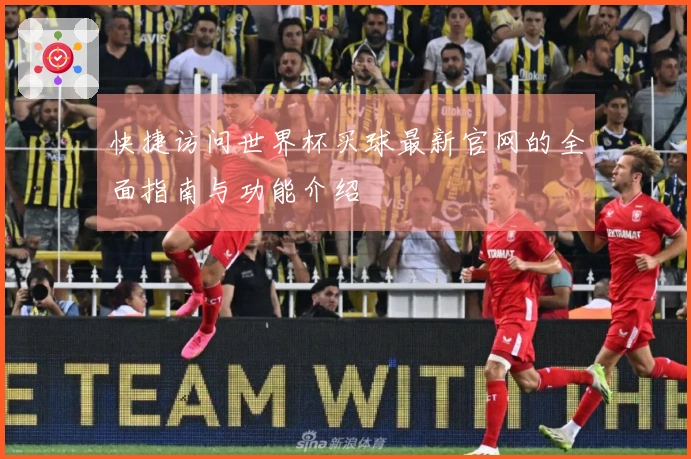 快捷访问世界杯买球最新官网的全面指南与功能介绍