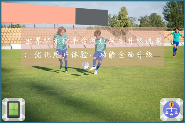 世界杯竞猜平台网址版本升级说明：优化用户体验，功能全面升级