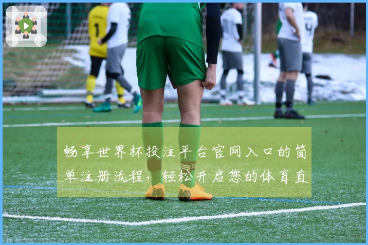 畅享世界杯投注平台官网入口的简单注册流程，轻松开启您的体育直播之旅