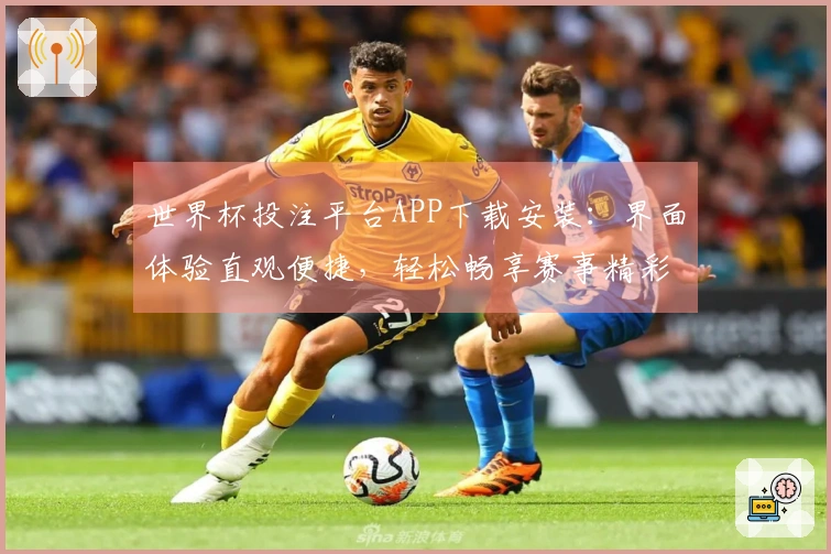世界杯投注平台APP下载安装：界面体验直观便捷，轻松畅享赛事精彩