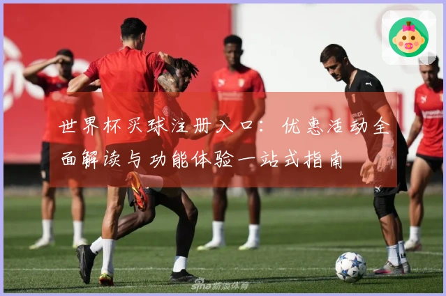 世界杯买球注册入口：优惠活动全面解读与功能体验一站式指南