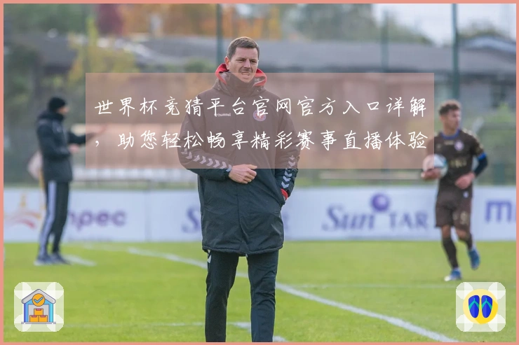 世界杯竞猜平台官网官方入口详解，助您轻松畅享精彩赛事直播体验