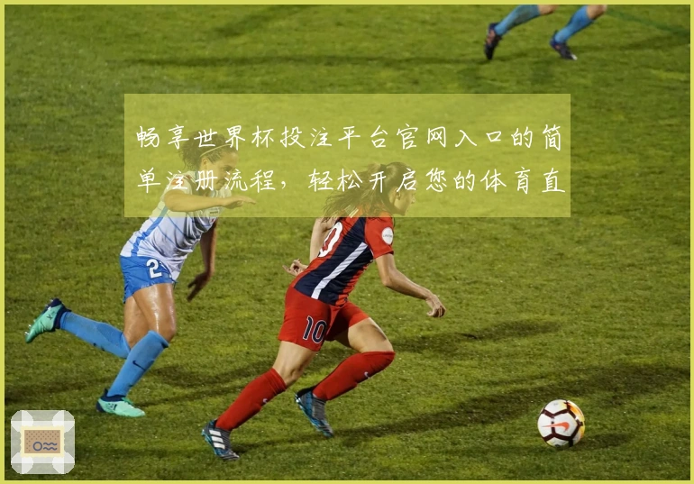 畅享世界杯投注平台官网入口的简单注册流程，轻松开启您的体育直播之旅