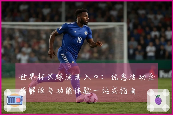 世界杯买球注册入口：优惠活动全面解读与功能体验一站式指南
