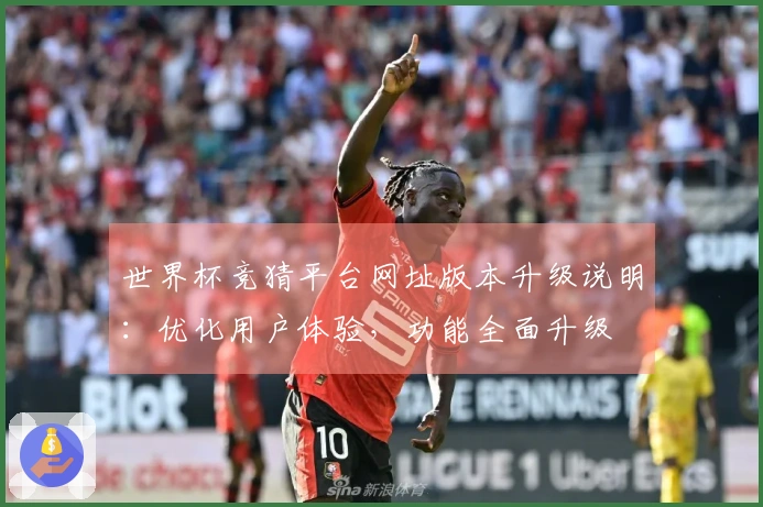 世界杯竞猜平台网址版本升级说明：优化用户体验，功能全面升级