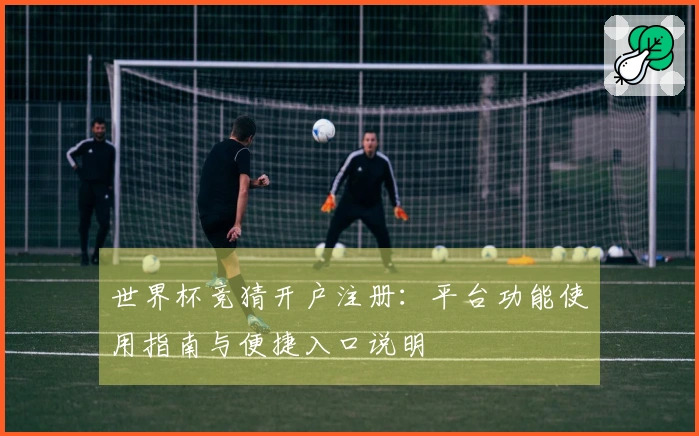 世界杯竞猜开户注册：平台功能使用指南与便捷入口说明