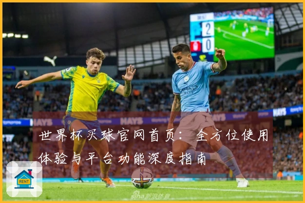 世界杯买球官网首页：全方位使用体验与平台功能深度指南