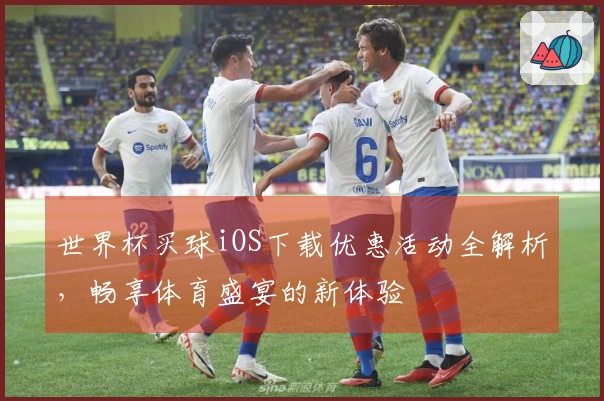 世界杯买球iOS下载优惠活动全解析，畅享体育盛宴的新体验