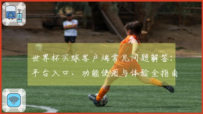 世界杯买球客户端常见问题解答：平台入口、功能使用与体验全指南