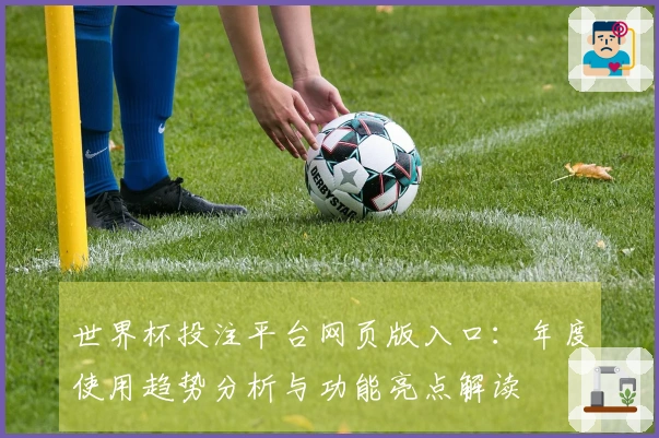 世界杯投注平台网页版入口：年度使用趋势分析与功能亮点解读