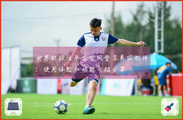 世界杯投注平台官网登录真实测评：使用体验和功能介绍分享